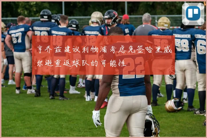 亨乔兹建议利物浦考虑免签哈里威尔逊重返球队的可能性