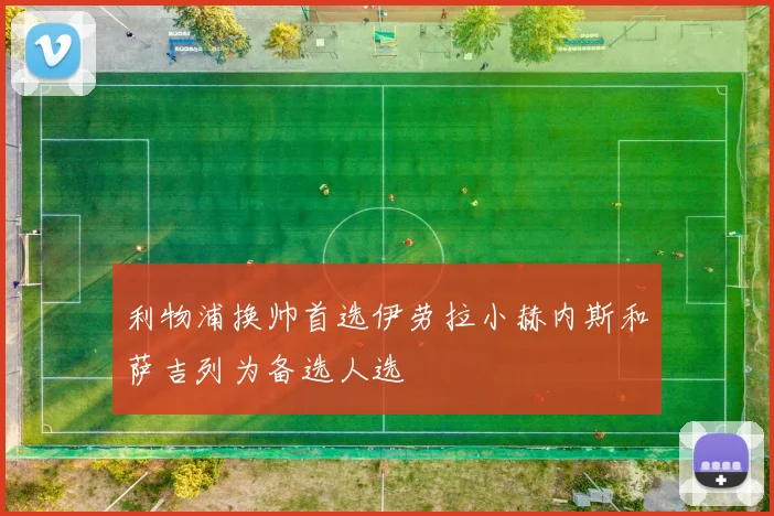 利物浦换帅首选伊劳拉小赫内斯和萨吉列为备选人选