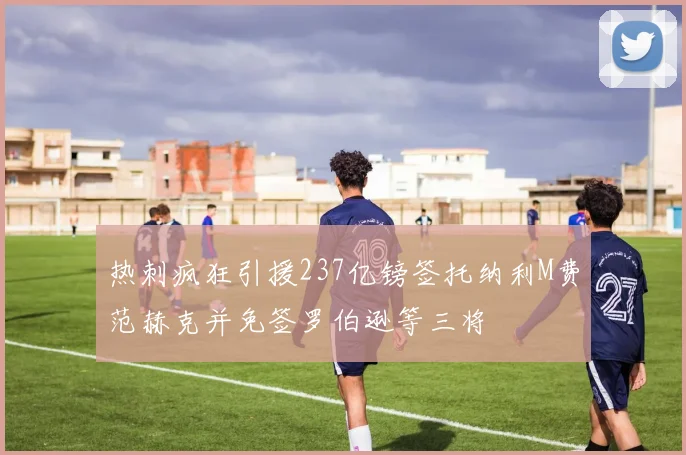 热刺疯狂引援237亿镑签托纳利M费范赫克并免签罗伯逊等三将