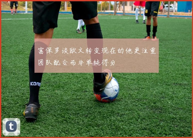 富保罗谈欧文转变现在的他更注重团队配合而非单纯得分