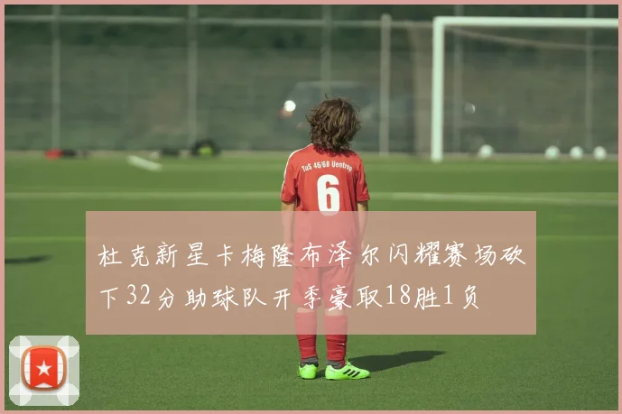 杜克新星卡梅隆布泽尔闪耀赛场砍下32分助球队开季豪取18胜1负