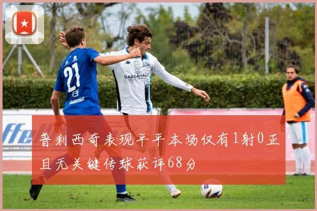 普利西奇表现平平本场仅有1射0正且无关键传球获评68分