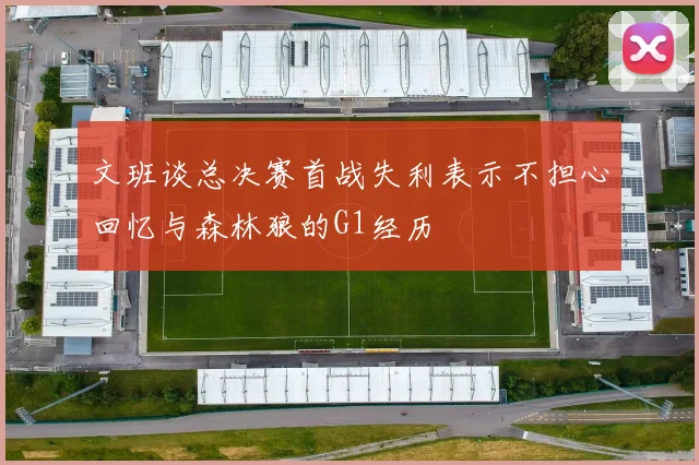 文班谈总决赛首战失利表示不担心回忆与森林狼的G1经历