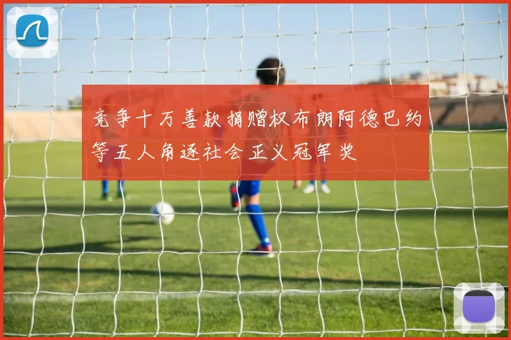 竞争十万善款捐赠权布朗阿德巴约等五人角逐社会正义冠军奖