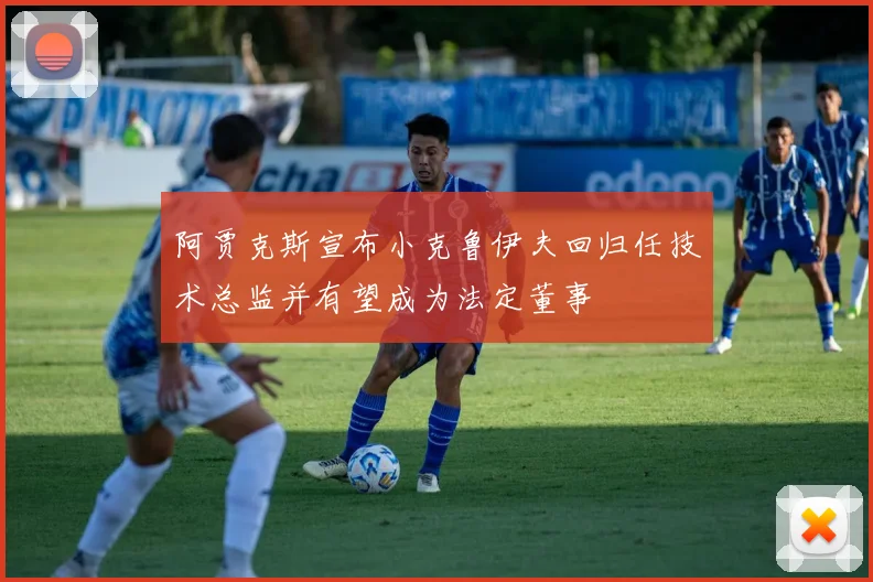 阿贾克斯宣布小克鲁伊夫回归任技术总监并有望成为法定董事