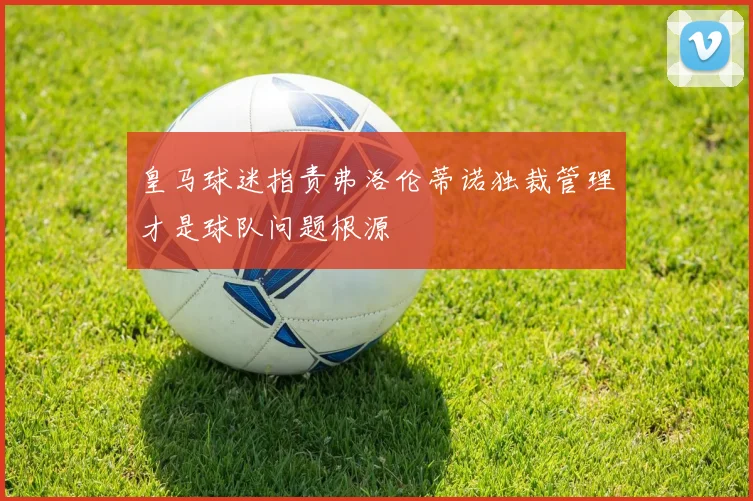 皇马球迷指责弗洛伦蒂诺独裁管理才是球队问题根源