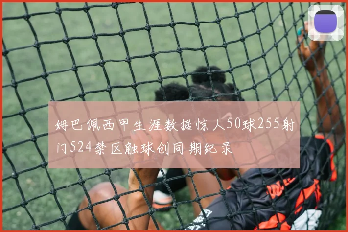 姆巴佩西甲生涯数据惊人50球255射门524禁区触球创同期纪录