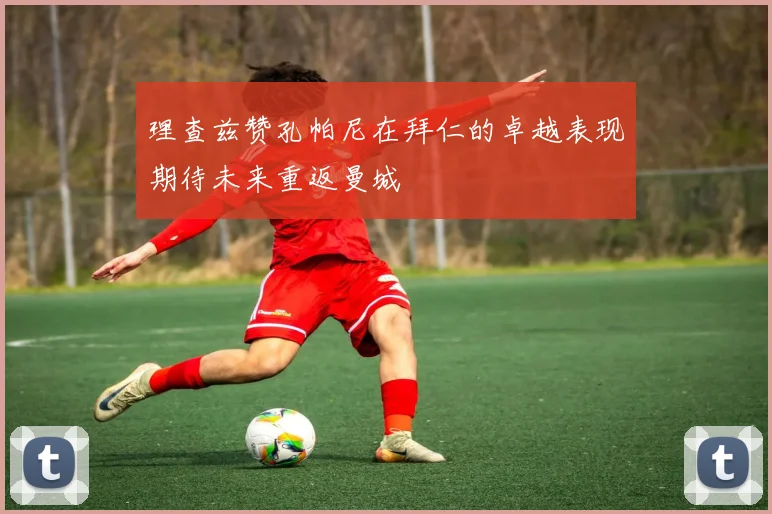 理查兹赞孔帕尼在拜仁的卓越表现期待未来重返曼城