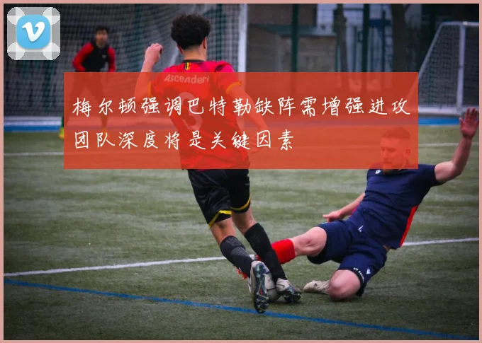 梅尔顿强调巴特勒缺阵需增强进攻团队深度将是关键因素
