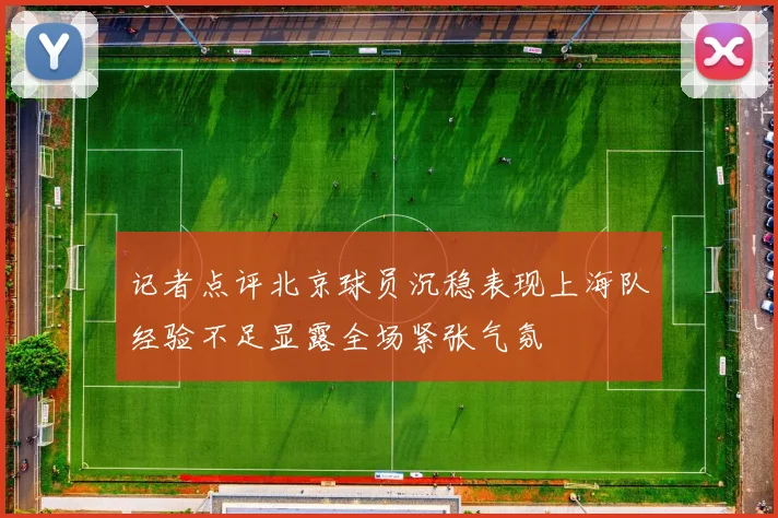 记者点评北京球员沉稳表现上海队经验不足显露全场紧张气氛