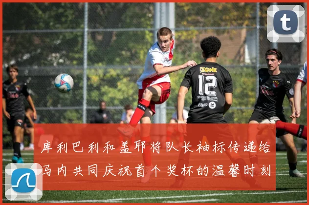 库利巴利和盖耶将队长袖标传递给马内共同庆祝首个奖杯的温馨时刻