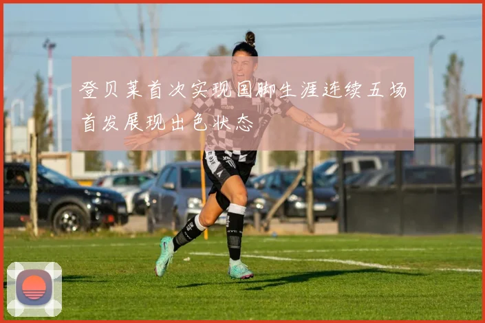 登贝莱首次实现国脚生涯连续五场首发展现出色状态