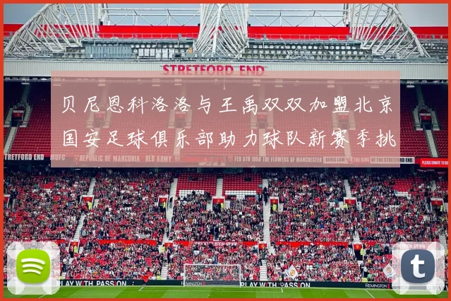 贝尼恩科洛洛与王禹双双加盟北京国安足球俱乐部助力球队新赛季挑战