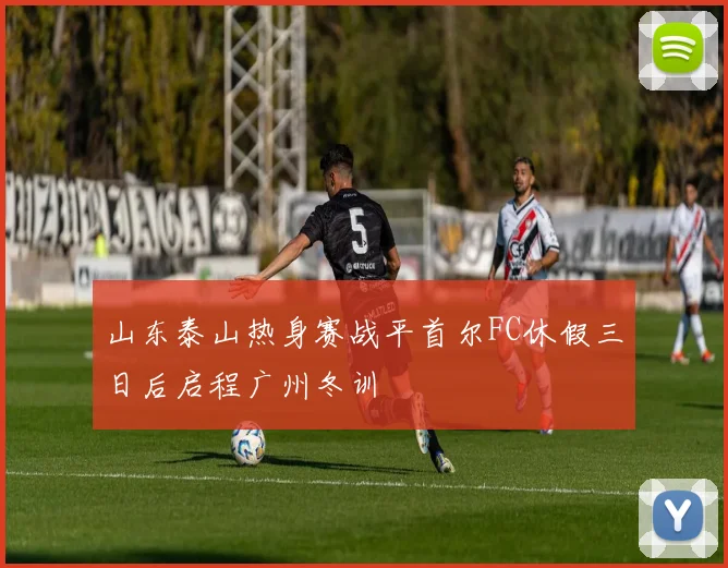 山东泰山热身赛战平首尔FC休假三日后启程广州冬训