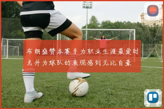 布朗盛赞本赛季为职业生涯最爱时光并为球队的表现感到无比自豪