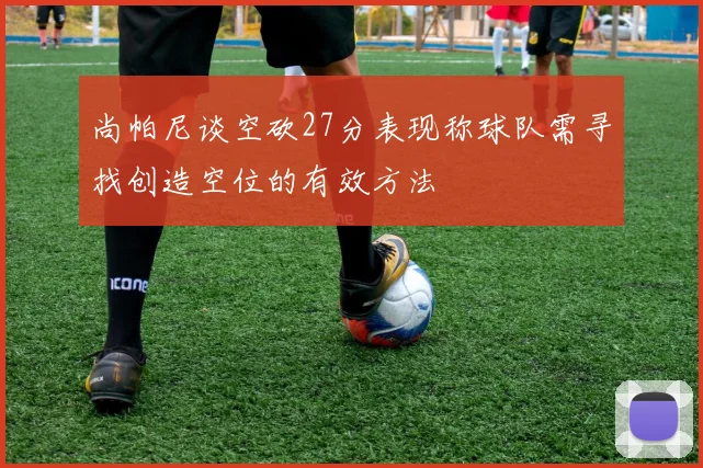 尚帕尼谈空砍27分表现称球队需寻找创造空位的有效方法