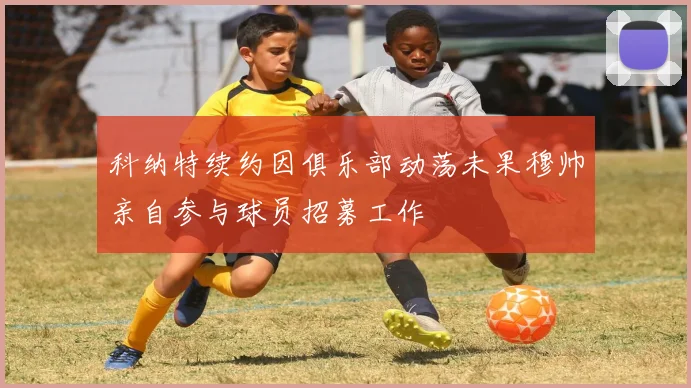 科纳特续约因俱乐部动荡未果穆帅亲自参与球员招募工作