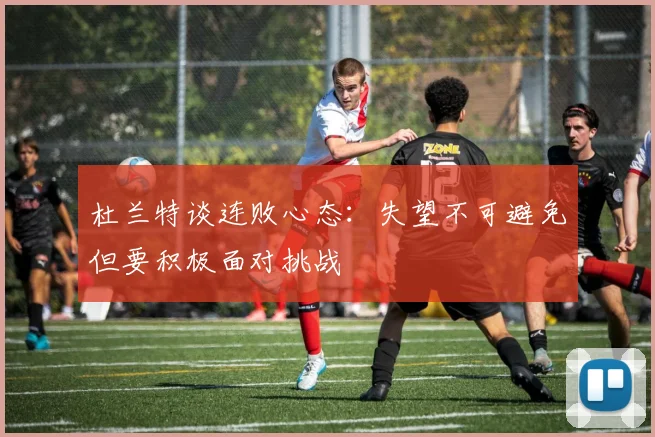 杜兰特谈连败心态：失望不可避免但要积极面对挑战