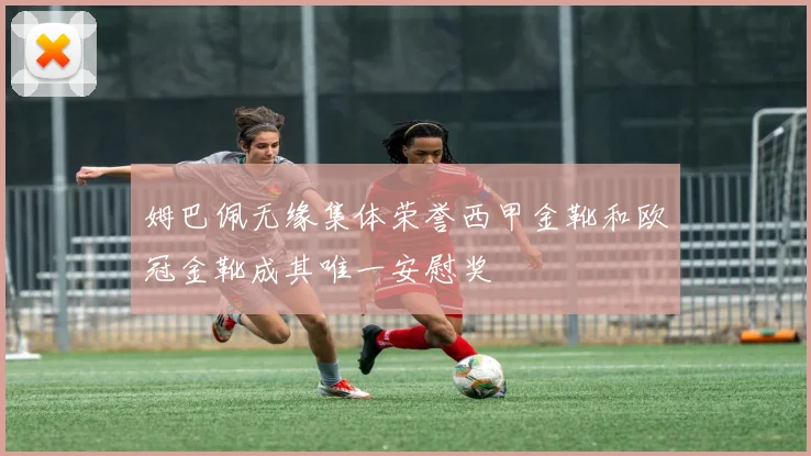 姆巴佩无缘集体荣誉西甲金靴和欧冠金靴成其唯一安慰奖