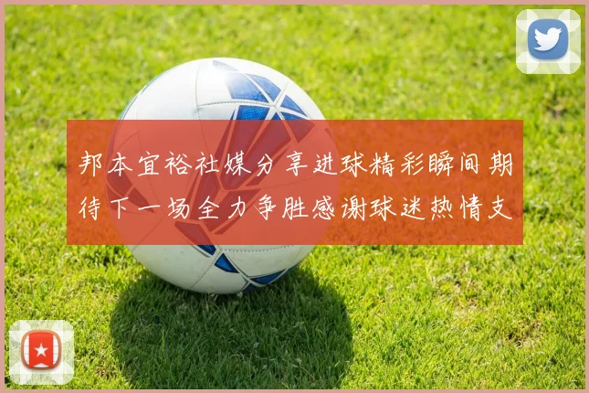 邦本宜裕社媒分享进球精彩瞬间期待下一场全力争胜感谢球迷热情支持