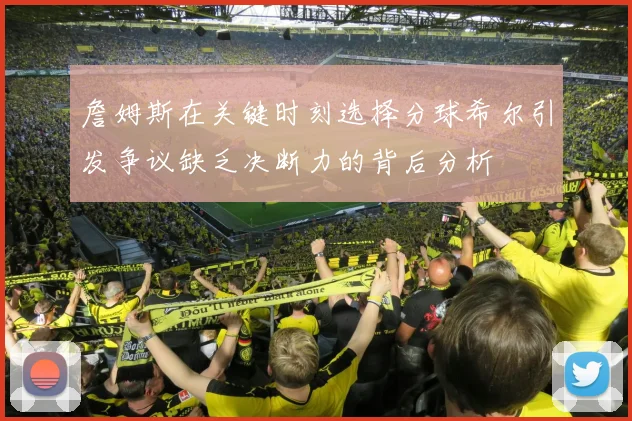 詹姆斯在关键时刻选择分球希尔引发争议缺乏决断力的背后分析