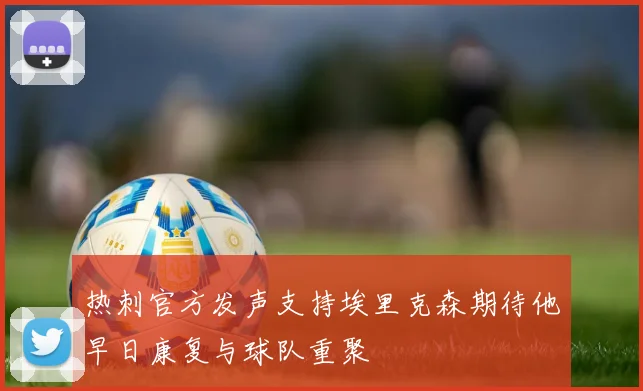 热刺官方发声支持埃里克森期待他早日康复与球队重聚