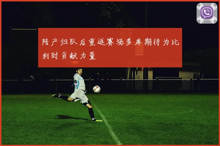 陪产归队后重返赛场多库期待为比利时贡献力量
