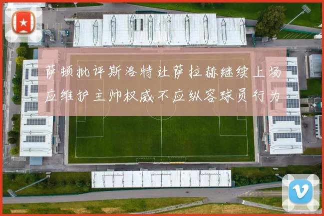 萨顿批评斯洛特让萨拉赫继续上场应维护主帅权威不应纵容球员行为