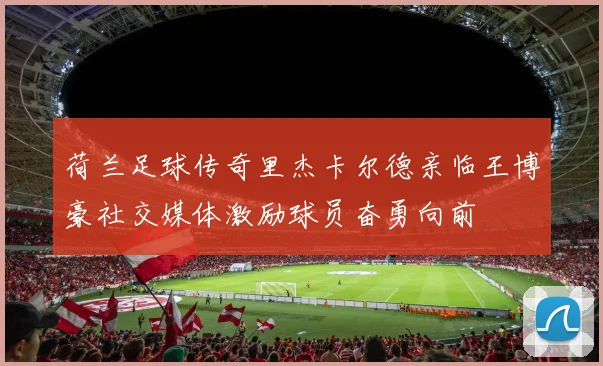 荷兰足球传奇里杰卡尔德亲临王博豪社交媒体激励球员奋勇向前