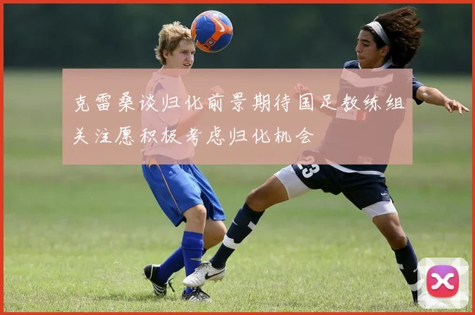 克雷桑谈归化前景期待国足教练组关注愿积极考虑归化机会