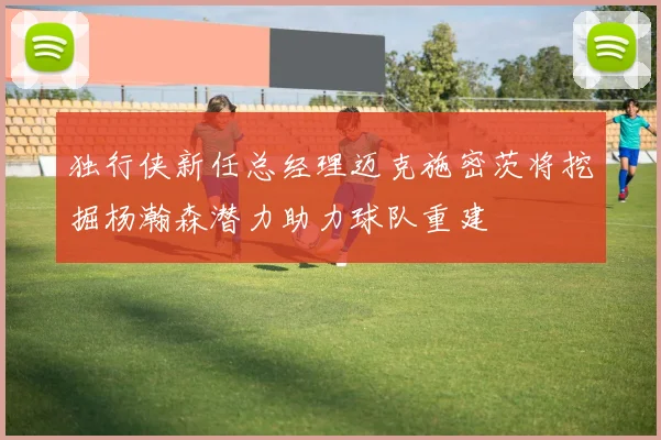 独行侠新任总经理迈克施密茨将挖掘杨瀚森潜力助力球队重建