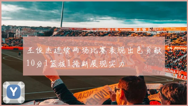 王俊杰连续两场比赛表现出色贡献10分1篮板1抢断展现实力