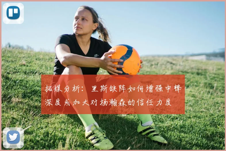 拓媒分析：里斯缺阵如何增强中锋深度或加大对杨瀚森的信任力度