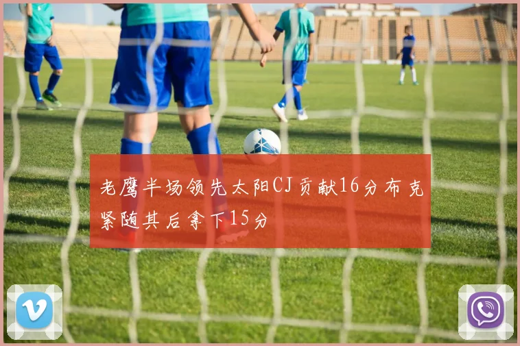 老鹰半场领先太阳CJ贡献16分布克紧随其后拿下15分